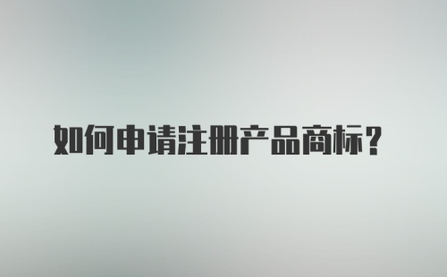 如何申请注册产品商标?