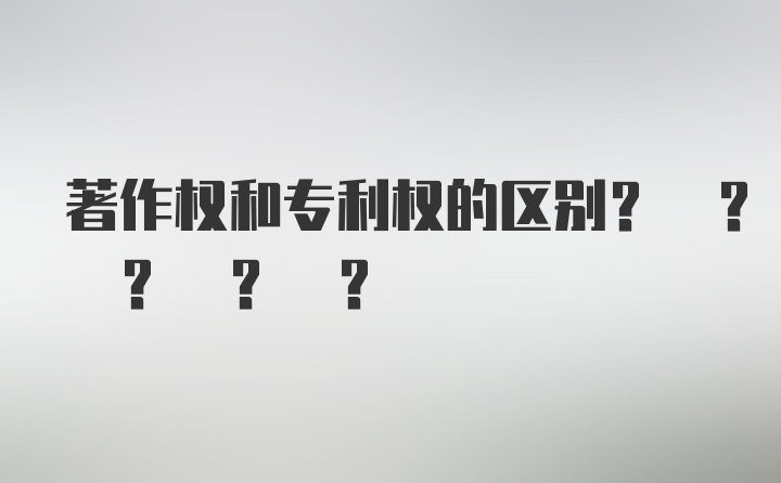 著作权和专利权的区别? ? ? ? ?