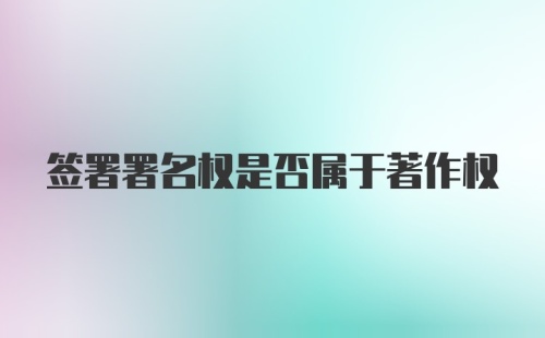 签署署名权是否属于著作权