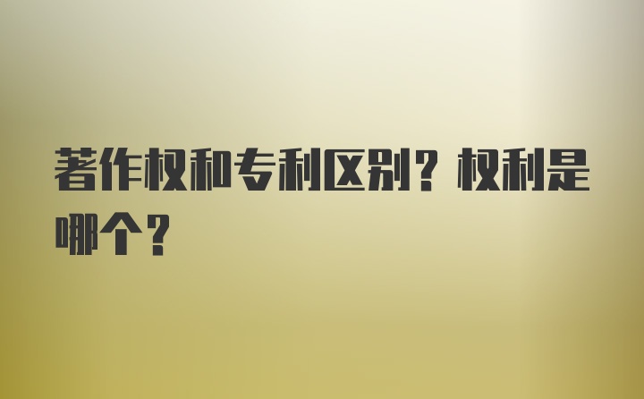 著作权和专利区别？权利是哪个？