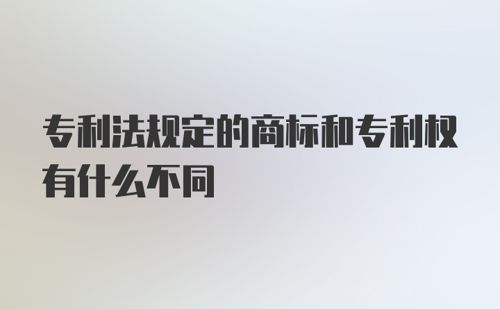 专利法规定的商标和专利权有什么不同