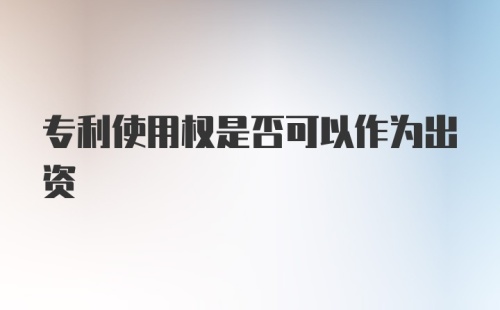 专利使用权是否可以作为出资