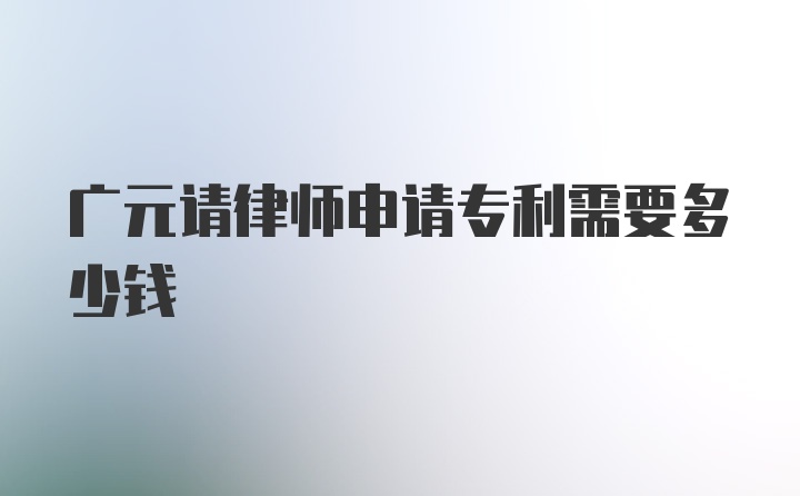 广元请律师申请专利需要多少钱