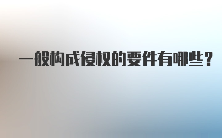 一般构成侵权的要件有哪些？