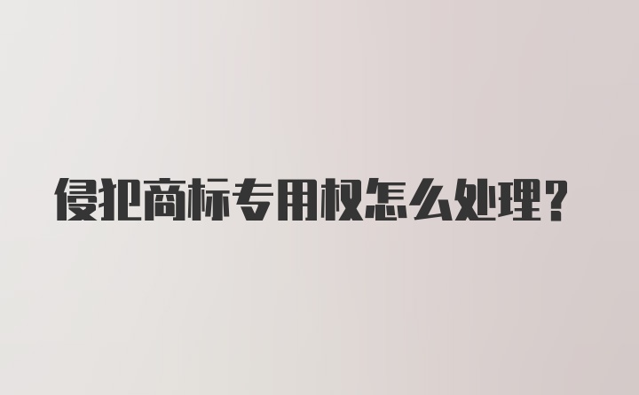 侵犯商标专用权怎么处理？