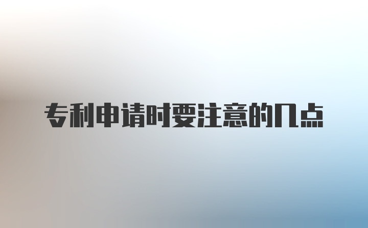 专利申请时要注意的几点