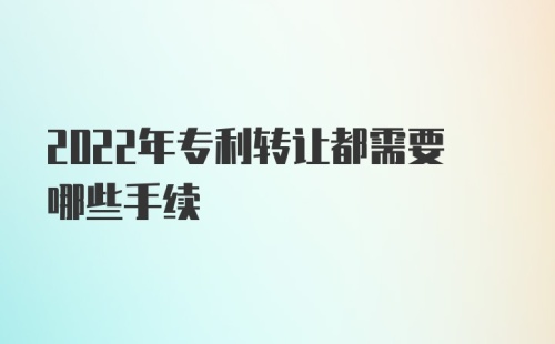 2022年专利转让都需要哪些手续