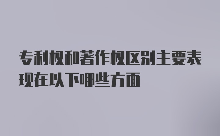 专利权和著作权区别主要表现在以下哪些方面