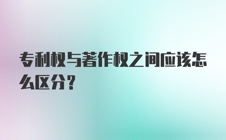 专利权与著作权之间应该怎么区分？