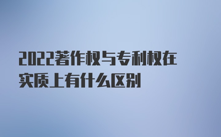 2022著作权与专利权在实质上有什么区别