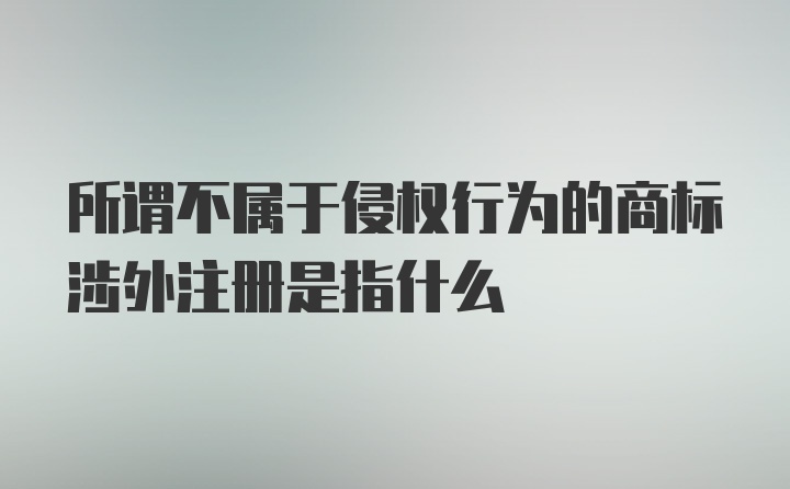 所谓不属于侵权行为的商标涉外注册是指什么