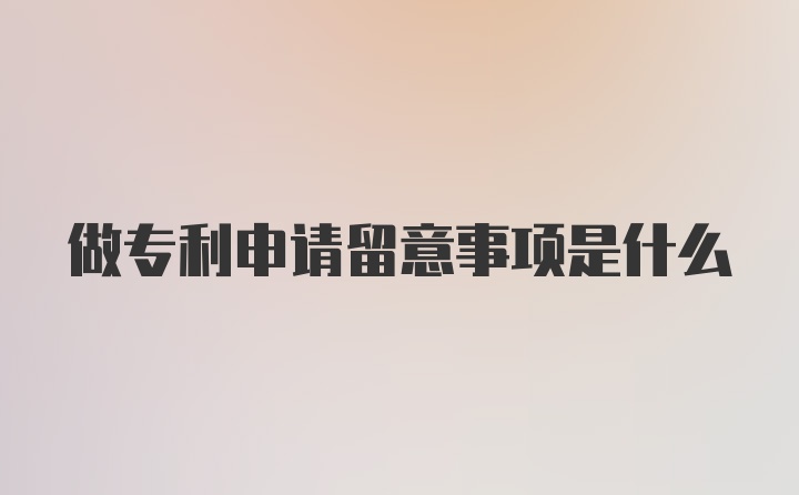 做专利申请留意事项是什么