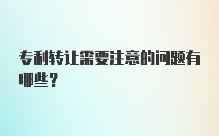 专利转让需要注意的问题有哪些？