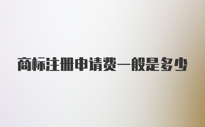 商标注册申请费一般是多少