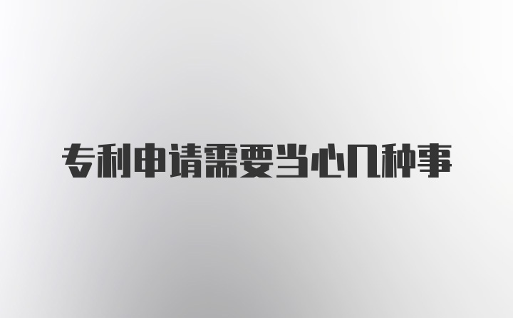 专利申请需要当心几种事