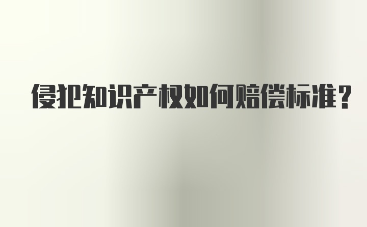 侵犯知识产权如何赔偿标准？