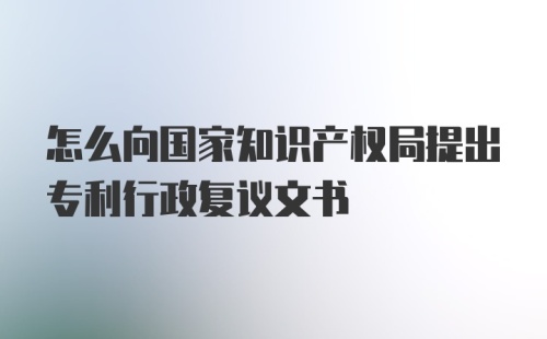 怎么向国家知识产权局提出专利行政复议文书