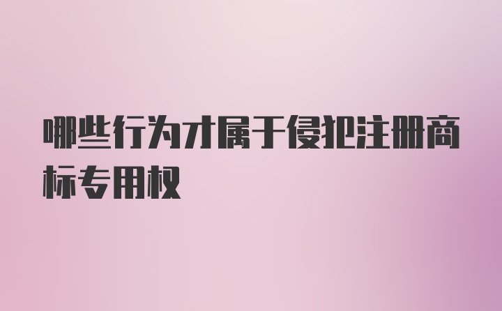 哪些行为才属于侵犯注册商标专用权