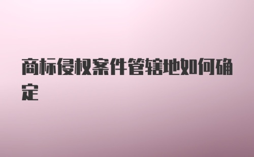 商标侵权案件管辖地如何确定