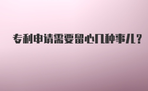 专利申请需要留心几种事儿?