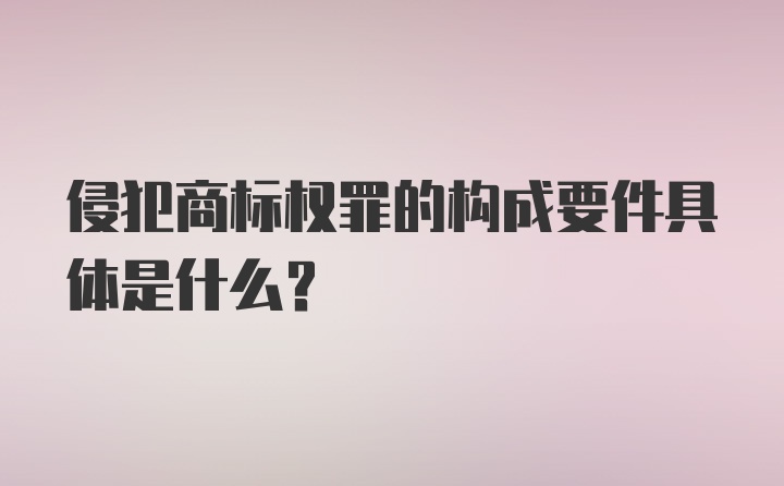 侵犯商标权罪的构成要件具体是什么？