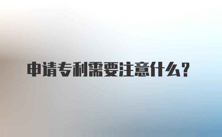 申请专利需要注意什么？