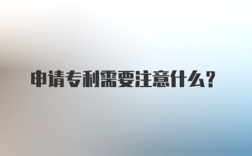 申请专利需要注意什么？