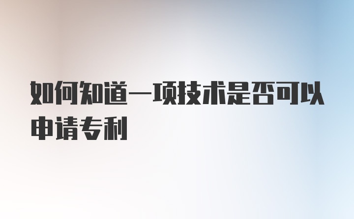 如何知道一项技术是否可以申请专利