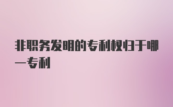 非职务发明的专利权归于哪一专利