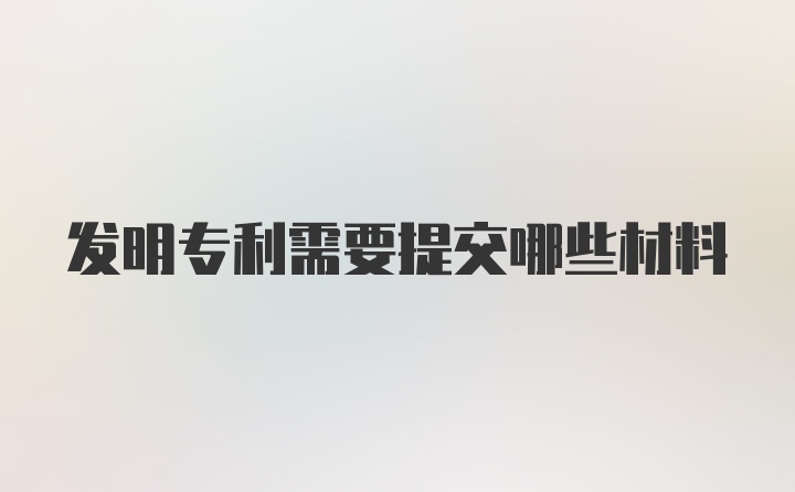 发明专利需要提交哪些材料