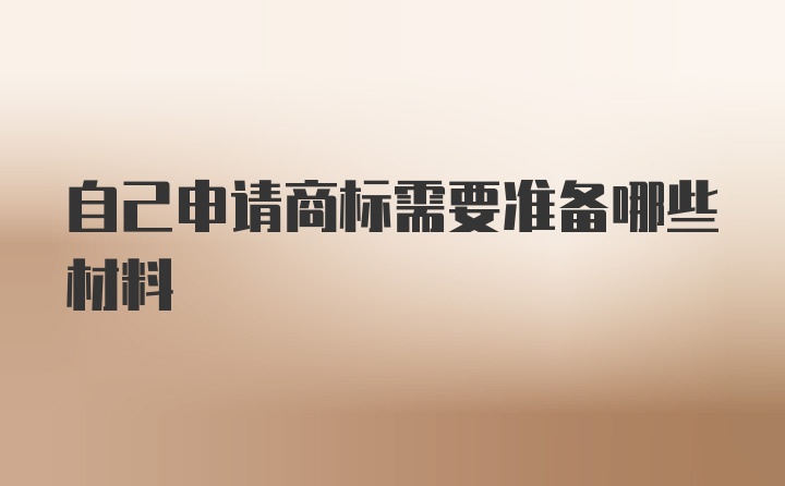 自己申请商标需要准备哪些材料