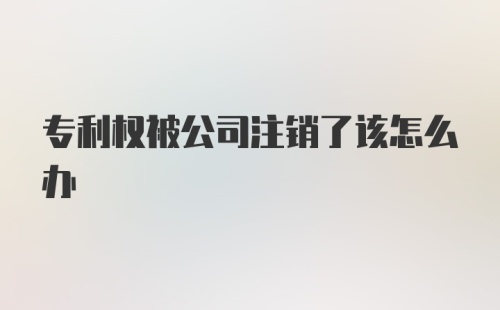 专利权被公司注销了该怎么办