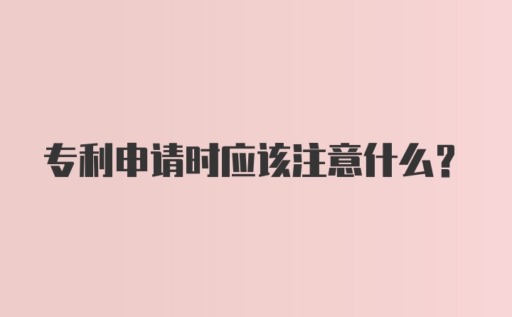 专利申请时应该注意什么？