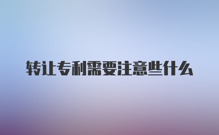 转让专利需要注意些什么