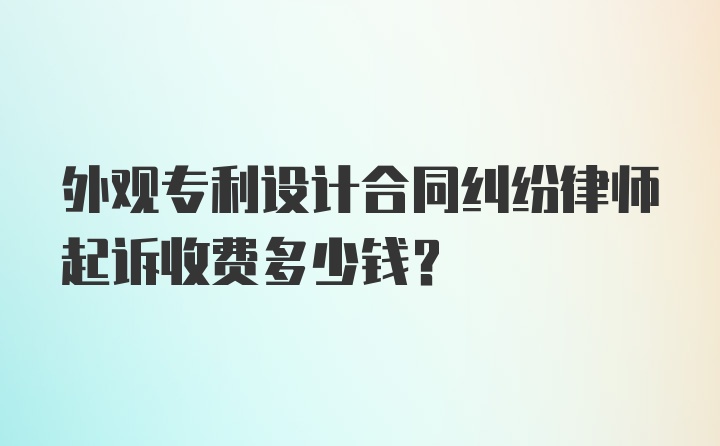 外观专利设计合同纠纷律师起诉收费多少钱？