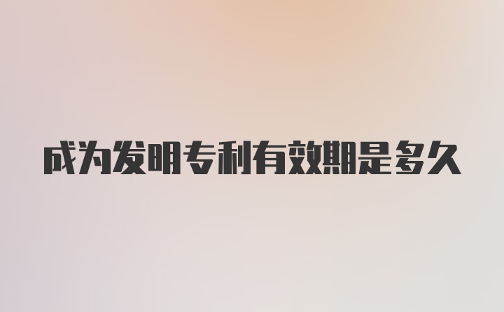 成为发明专利有效期是多久