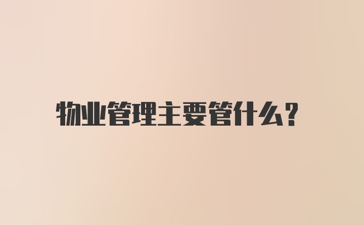 物业管理主要管什么？