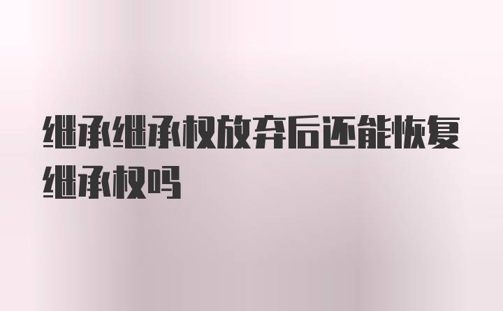 继承继承权放弃后还能恢复继承权吗