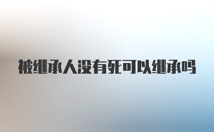 被继承人没有死可以继承吗