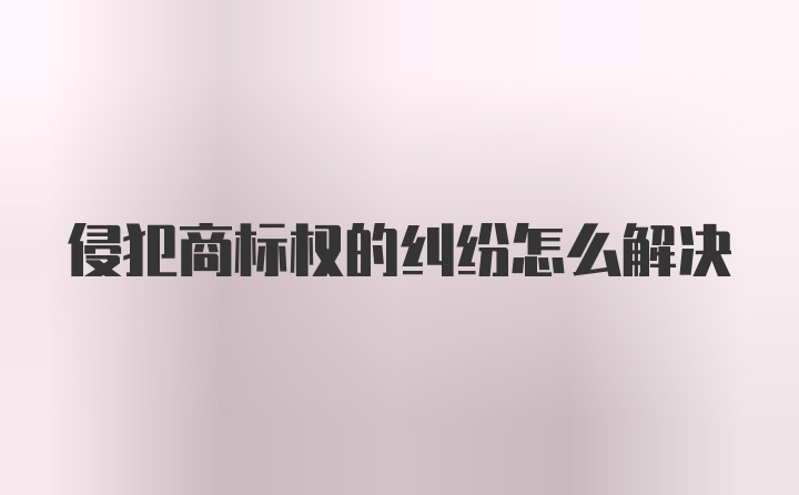 侵犯商标权的纠纷怎么解决