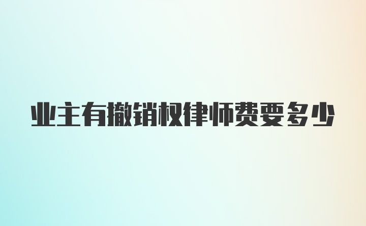 业主有撤销权律师费要多少