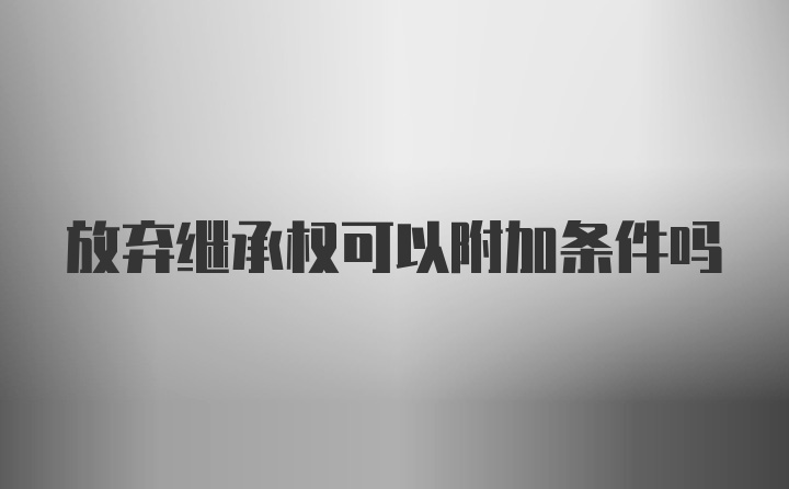 放弃继承权可以附加条件吗