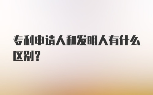 专利申请人和发明人有什么区别？