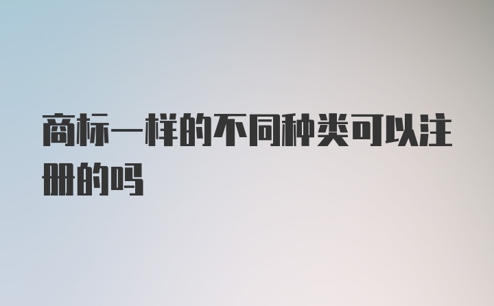 商标一样的不同种类可以注册的吗