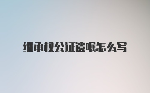 继承权公证遗嘱怎么写