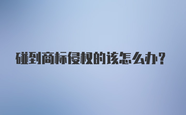 碰到商标侵权的该怎么办?