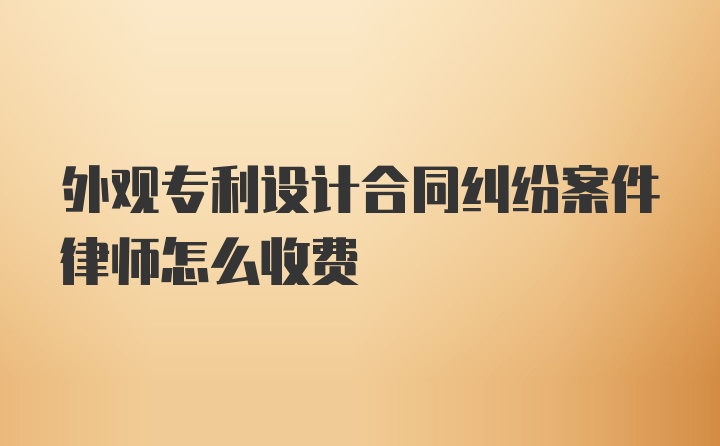 外观专利设计合同纠纷案件律师怎么收费