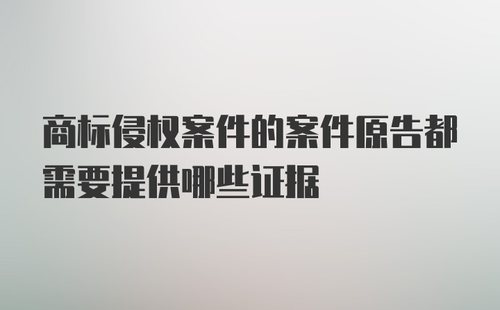 商标侵权案件的案件原告都需要提供哪些证据