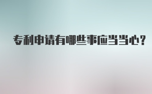 专利申请有哪些事应当当心？