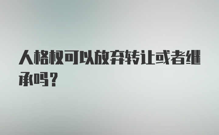 人格权可以放弃转让或者继承吗？